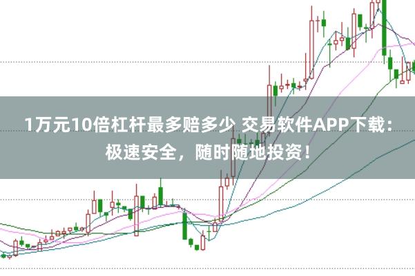 1万元10倍杠杆最多赔多少 交易软件APP下载：极速安全，随时随地投资！