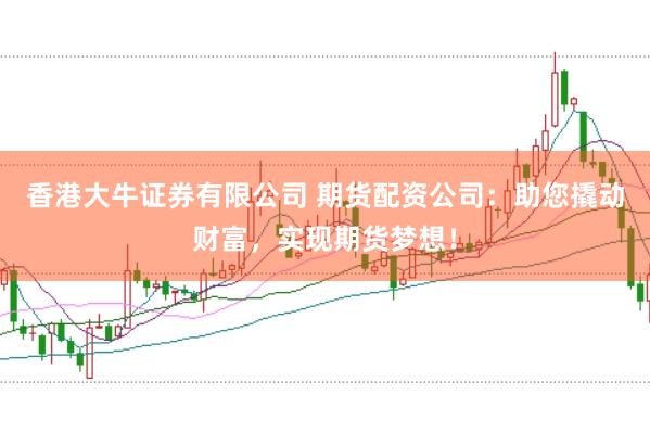 香港大牛证券有限公司 期货配资公司：助您撬动财富，实现期货梦想！