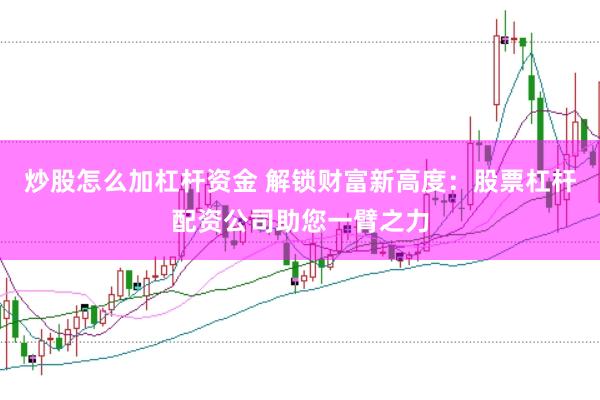 炒股怎么加杠杆资金 解锁财富新高度：股票杠杆配资公司助您一臂之力