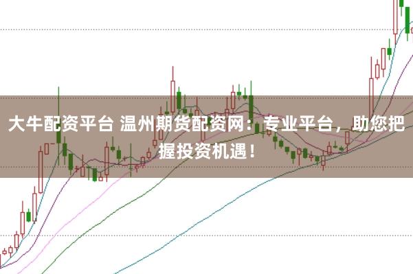 大牛配资平台 温州期货配资网：专业平台，助您把握投资机遇！