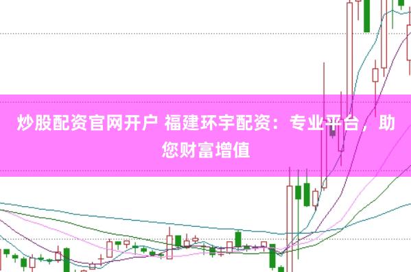 炒股配资官网开户 福建环宇配资：专业平台，助您财富增值