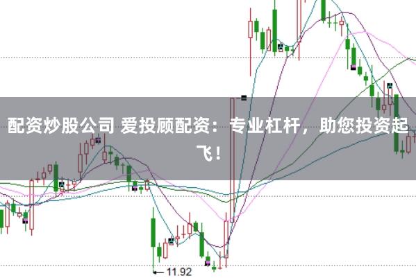 配资炒股公司 爱投顾配资：专业杠杆，助您投资起飞！