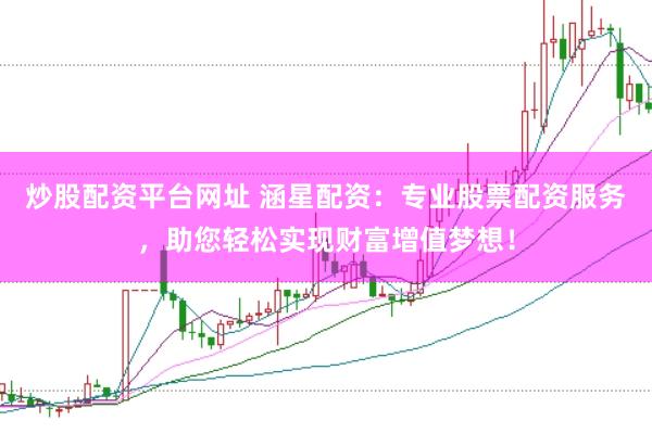 炒股配资平台网址 涵星配资：专业股票配资服务，助您轻松实现财富增值梦想！