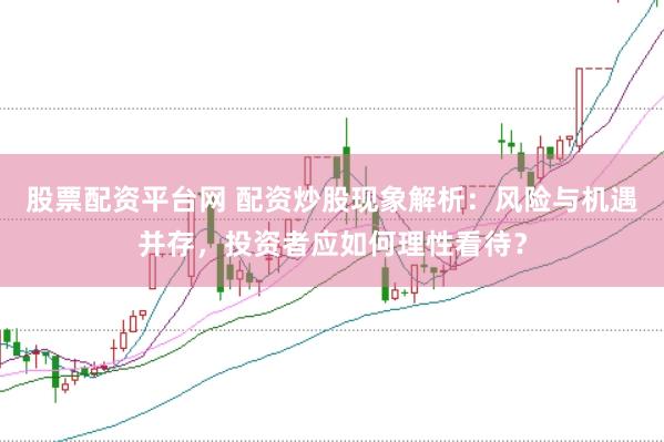 股票配资平台网 配资炒股现象解析:风险与机遇并存,投资者应如何理性看待?