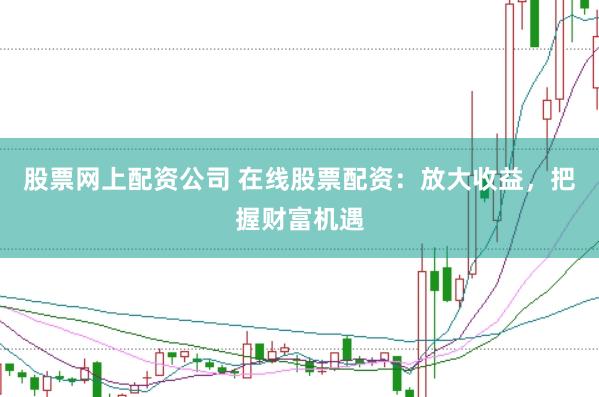 股票网上配资公司 在线股票配资：放大收益，把握财富机遇