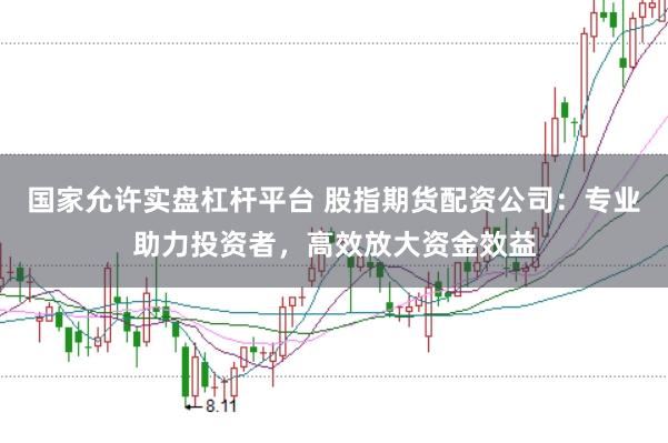 国家允许实盘杠杆平台 股指期货配资公司:专业助力投资者,高效放大资金效益