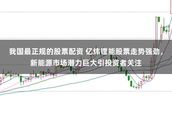 我国最正规的股票配资 亿纬锂能股票走势强劲，新能源市场潜力巨大引投资者关注