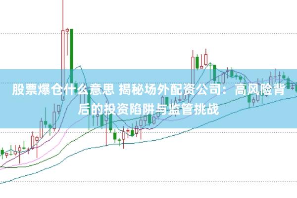 股票爆仓什么意思 揭秘场外配资公司：高风险背后的投资陷阱与监管挑战
