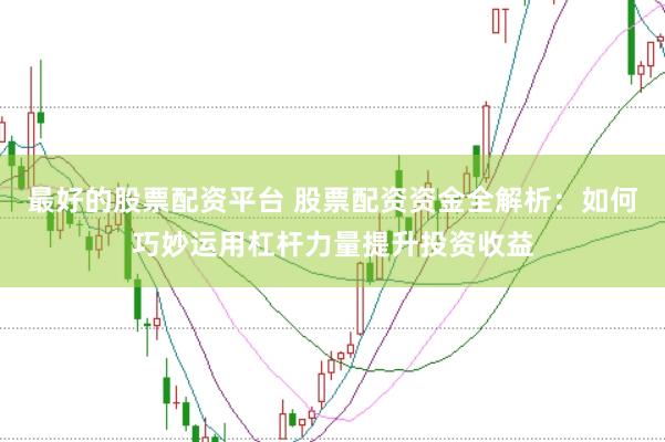 最好的股票配资平台 股票配资资金全解析：如何巧妙运用杠杆力量提升投资收益