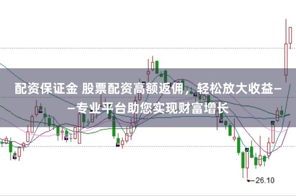 配资保证金 股票配资高额返佣，轻松放大收益——专业平台助您实现财富增长