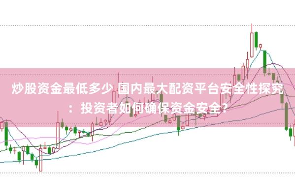 炒股资金最低多少 国内最大配资平台安全性探究:投资者如何确保资金安全?