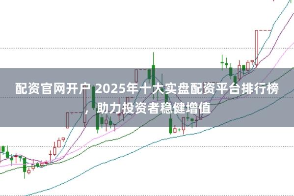 配资官网开户 2025年十大实盘配资平台排行榜,助力投资者稳健增值