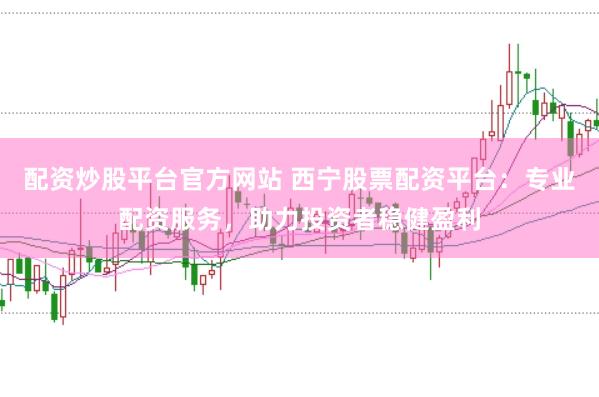 配资炒股平台官方网站 西宁股票配资平台:专业配资服务,助力投资者稳健盈利