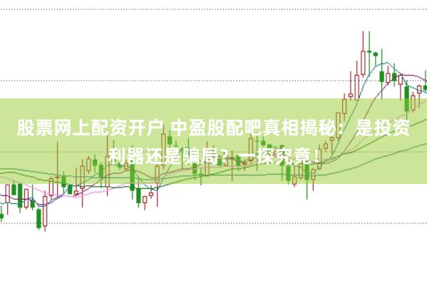 股票网上配资开户 中盈股配吧真相揭秘：是投资利器还是骗局？一探究竟！