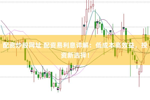 配资炒股网址 配资易利息详解：低成本高效益，投资新选择！