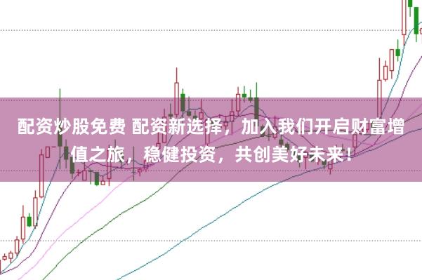 配资炒股免费 配资新选择，加入我们开启财富增值之旅，稳健投资，共创美好未来！