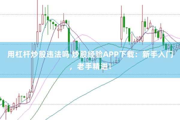 用杠杆炒股违法吗 炒股经验APP下载:新手入门,老手精进!