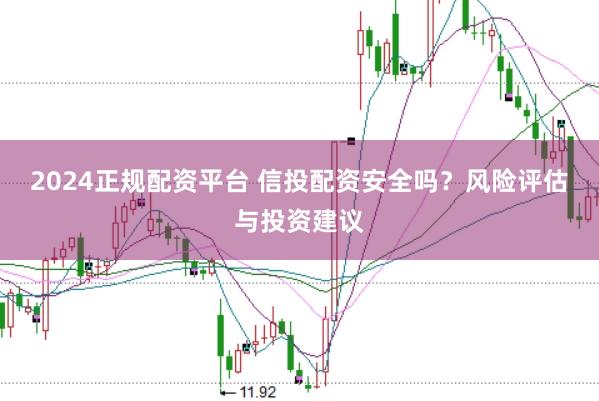 2024正规配资平台 信投配资安全吗？风险评估与投资建议