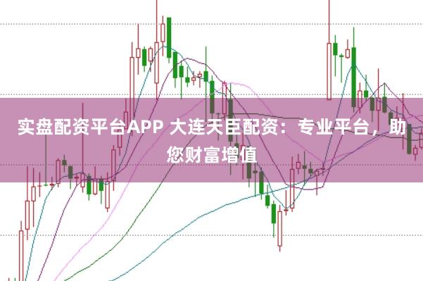 实盘配资平台APP 大连天臣配资:专业平台,助您财富增值
