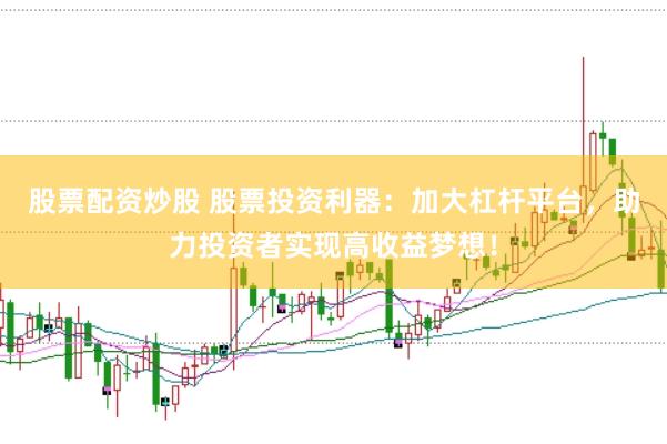 股票配资炒股 股票投资利器:加大杠杆平台,助力投资者实现高收益梦想!