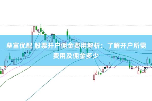 垒富优配 股票开户佣金费用解析：了解开户所需费用及佣金多少