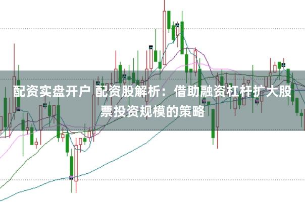 配资实盘开户 配资股解析:借助融资杠杆扩大股票投资规模的策略
