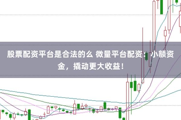 股票配资平台是合法的么 微量平台配资:小额资金,撬动更大收益!