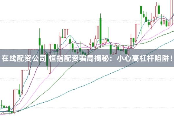 在线配资公司 恒指配资骗局揭秘:小心高杠杆陷阱!