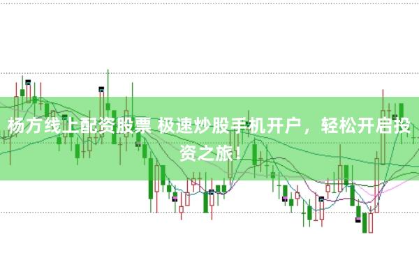 杨方线上配资股票 极速炒股手机开户,轻松开启投资之旅!