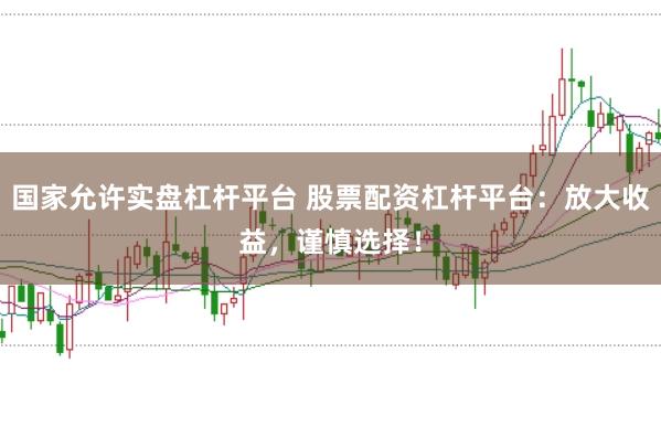 国家允许实盘杠杆平台 股票配资杠杆平台：放大收益，谨慎选择！