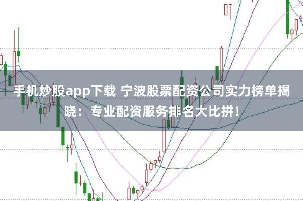 手机炒股app下载 宁波股票配资公司实力榜单揭晓:专业配资服务排名大比拼!