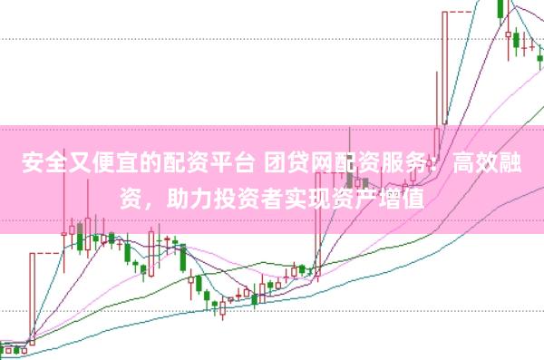 安全又便宜的配资平台 团贷网配资服务:高效融资,助力投资者实现资产增值
