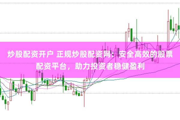 炒股配资开户 正规炒股配资网:安全高效的股票配资平台,助力投资者稳健盈利