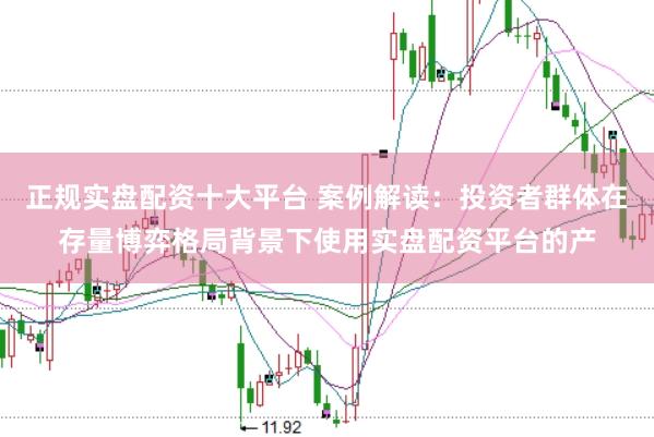 正规实盘配资十大平台 案例解读：投资者群体在存量博弈格局背景下使用实盘配资平台的产