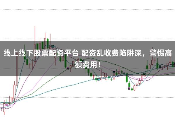 线上线下股票配资平台 配资乱收费陷阱深，警惕高额费用！