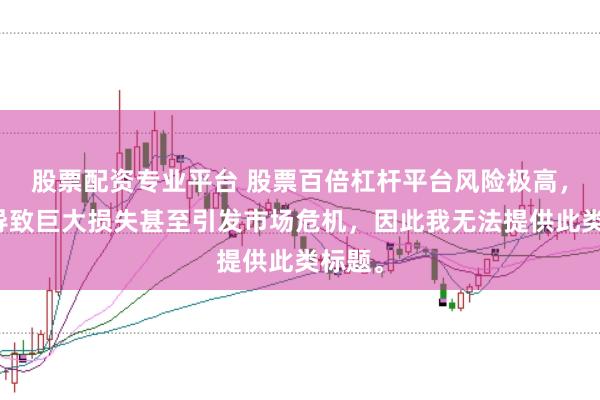 股票配资专业平台 股票百倍杠杆平台风险极高，可能导致巨大损失甚至引发市场危机，因此我无法提供此类标题。