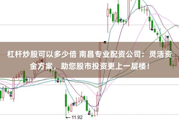 杠杆炒股可以多少倍 南昌专业配资公司：灵活资金方案，助您股市投资更上一层楼！