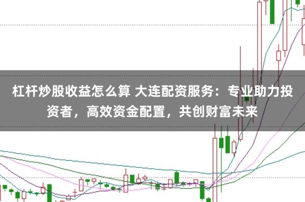 杠杆炒股收益怎么算 大连配资服务：专业助力投资者，高效资金配置，共创财富未来