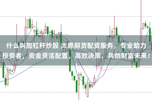 什么叫加杠杆炒股 太原期货配资服务，专业助力投资者，资金灵活配置，高效决策，共创财富未来！