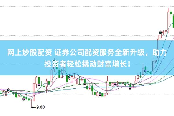 网上炒股配资 证券公司配资服务全新升级,助力投资者轻松撬动财富增长!