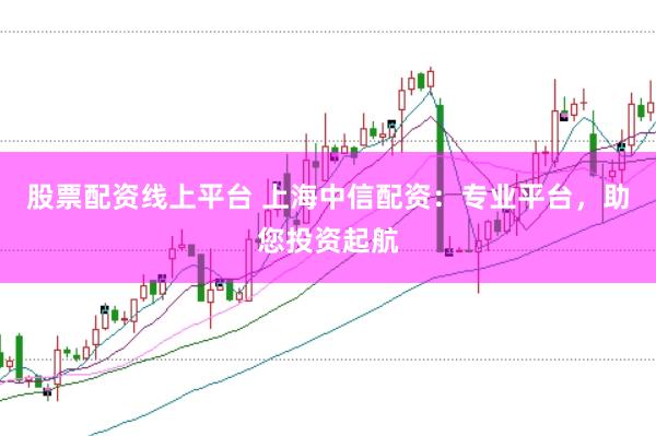 股票配资线上平台 上海中信配资:专业平台,助您投资起航