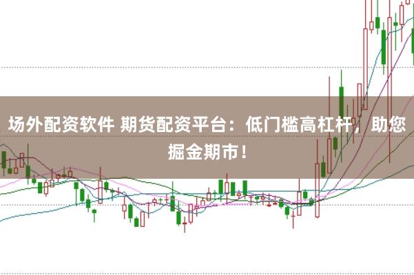 场外配资软件 期货配资平台：低门槛高杠杆，助您掘金期市！