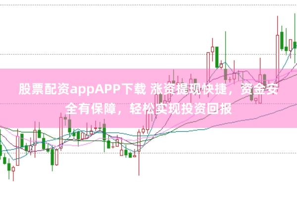 股票配资appAPP下载 涨资提现快捷，资金安全有保障，轻松实现投资回报