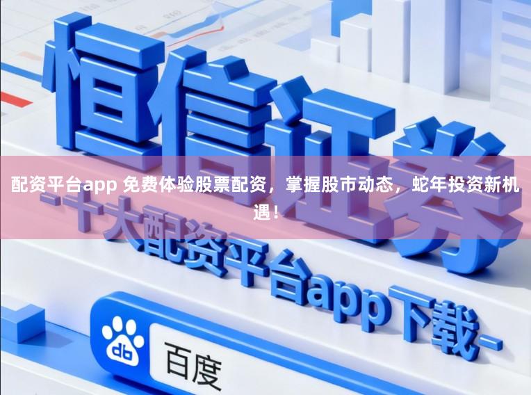 配资平台app 免费体验股票配资，掌握股市动态，蛇年投资新机遇！
