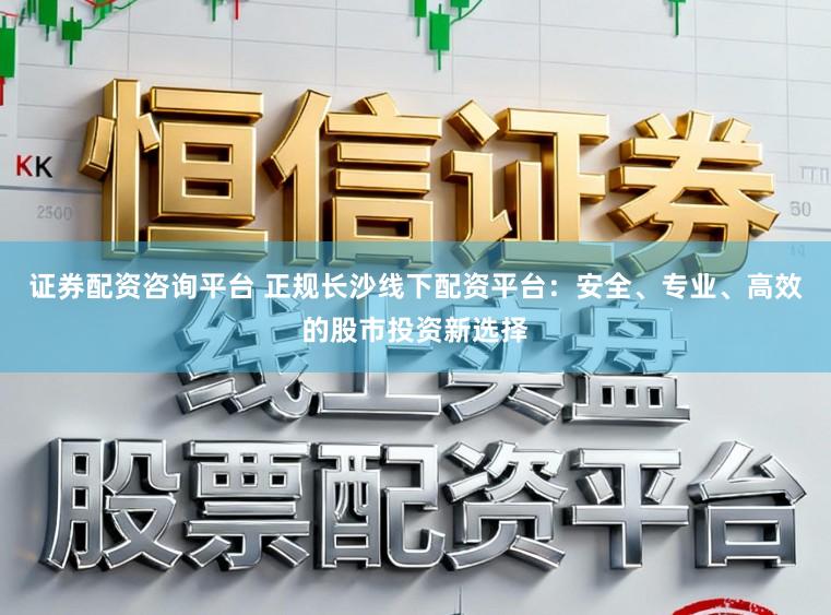 证券配资咨询平台 正规长沙线下配资平台：安全、专业、高效的股市投资新选择