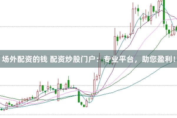 场外配资的钱 配资炒股门户：专业平台，助您盈利！