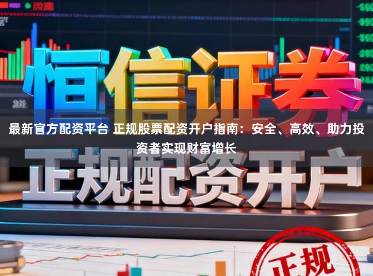 最新官方配资平台 正规股票配资开户指南:安全、高效、助力投资者实现财富增长