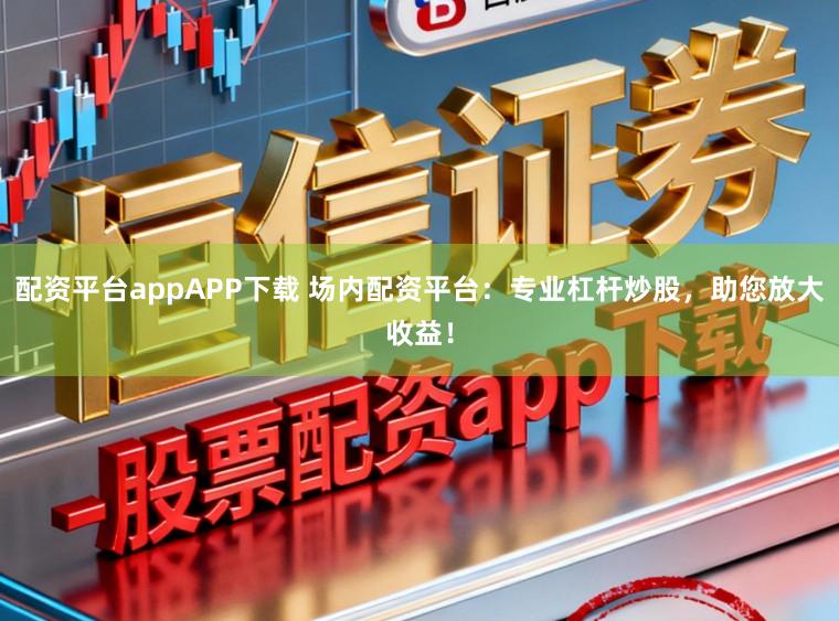 配资平台appAPP下载 场内配资平台：专业杠杆炒股，助您放大收益！