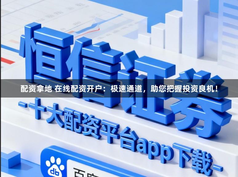 配资拿地 在线配资开户：极速通道，助您把握投资良机！