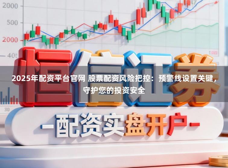 2025年配资平台官网 股票配资风险把控：预警线设置关键，守护您的投资安全